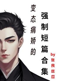 变态病娇的强制短篇合集全集
