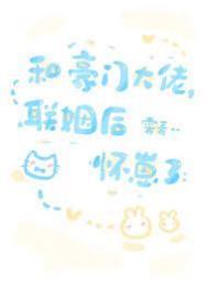 和豪门大佬联姻后怀崽了by霁青全文免