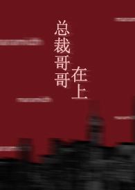 总裁哥哥在上全文免费阅读