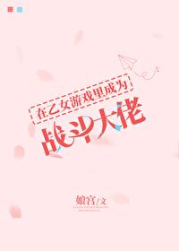 在乙女游戏里成为战斗大佬21