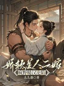 娇软美人二嫁疯野糙汉沦陷免费观看