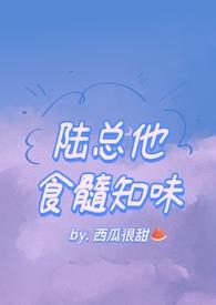 陆总他食髓知味(西瓜很甜)全文免费阅